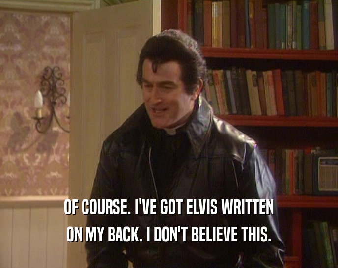 OF COURSE. I'VE GOT ELVIS WRITTEN ON MY BACK. I DON'T BELIEVE THIS. 