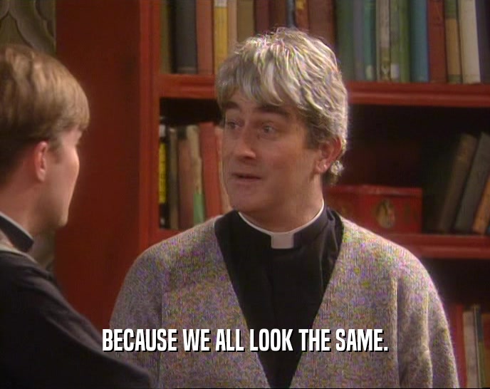BECAUSE WE ALL LOOK THE SAME.  
