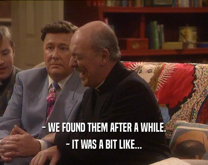- WE FOUND THEM AFTER A WHILE. - IT WAS A BIT LIKE... 