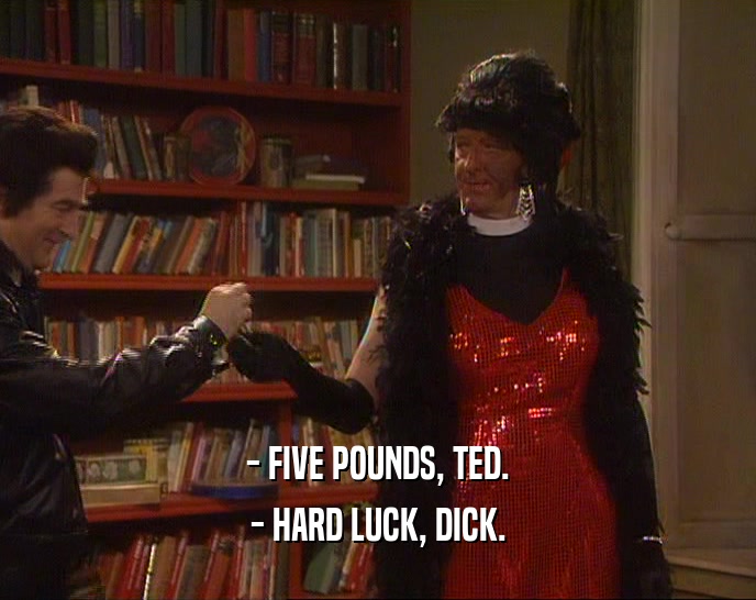 - FIVE POUNDS, TED.
 - HARD LUCK, DICK.
 