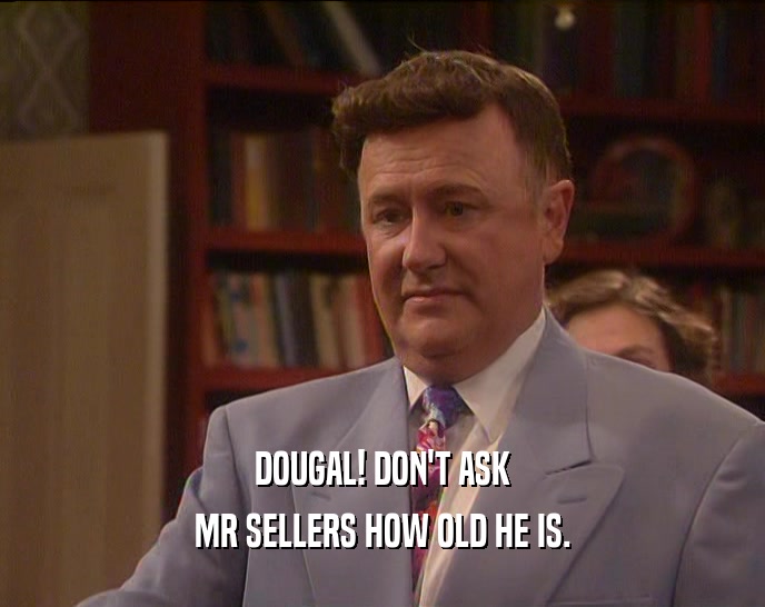 DOUGAL! DON'T ASK MR SELLERS HOW OLD HE IS. 