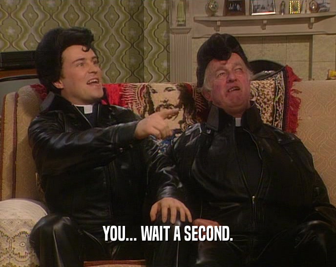 YOU... WAIT A SECOND.  