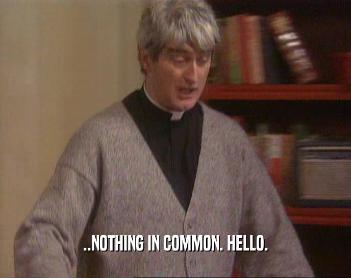 ..NOTHING IN COMMON. HELLO.  