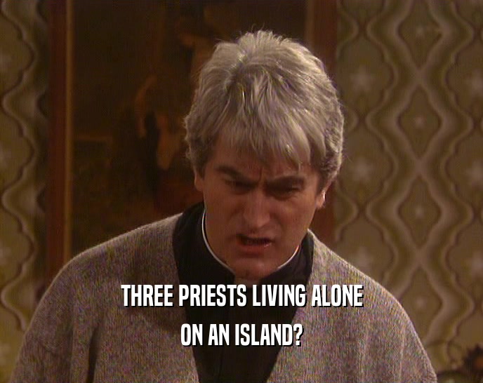 THREE PRIESTS LIVING ALONE
 ON AN ISLAND?
 