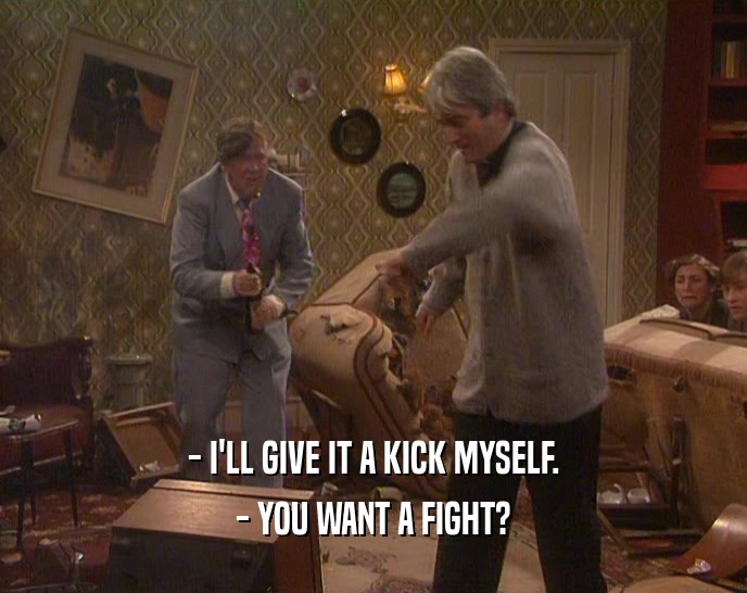 - I'LL GIVE IT A KICK MYSELF. - YOU WANT A FIGHT? 