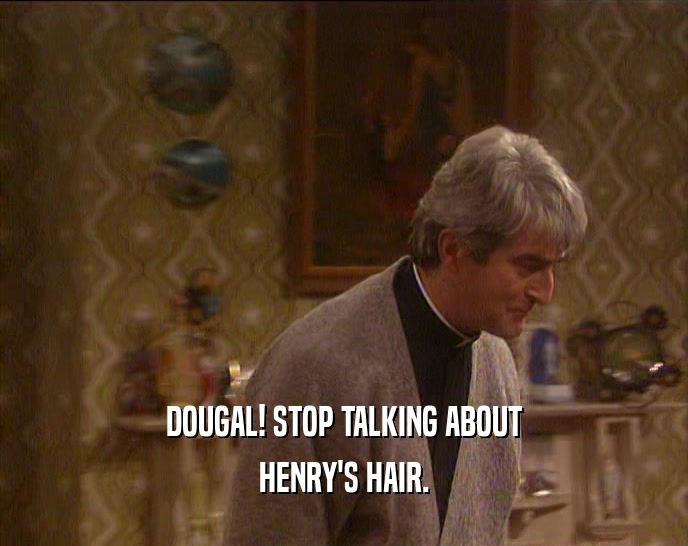 DOUGAL! STOP TALKING ABOUT
 HENRY'S HAIR.
 