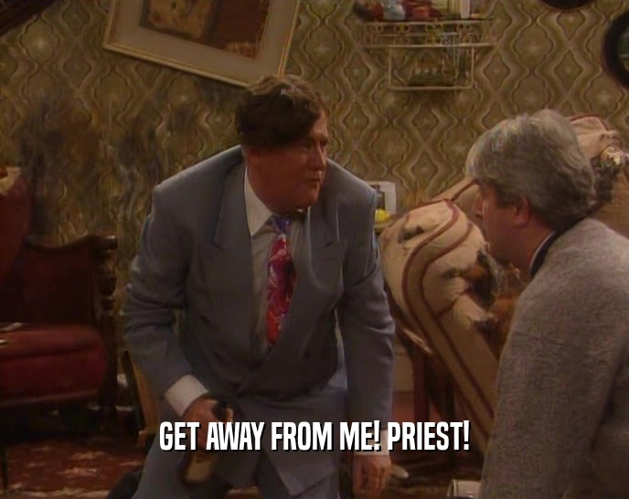 GET AWAY FROM ME! PRIEST!  