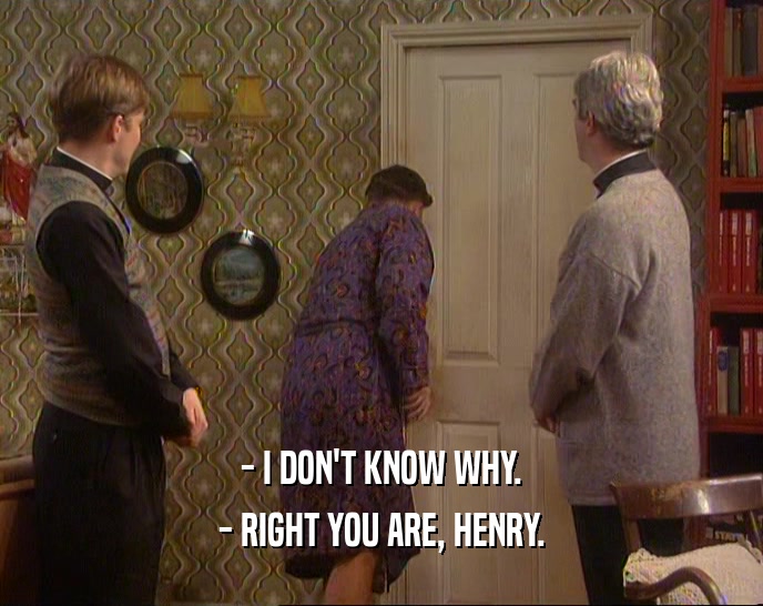 - I DON'T KNOW WHY.
 - RIGHT YOU ARE, HENRY.
 