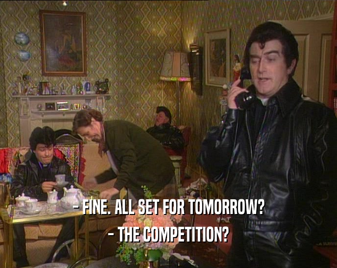 - FINE. ALL SET FOR TOMORROW? - THE COMPETITION? 