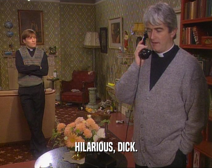 HILARIOUS, DICK.  