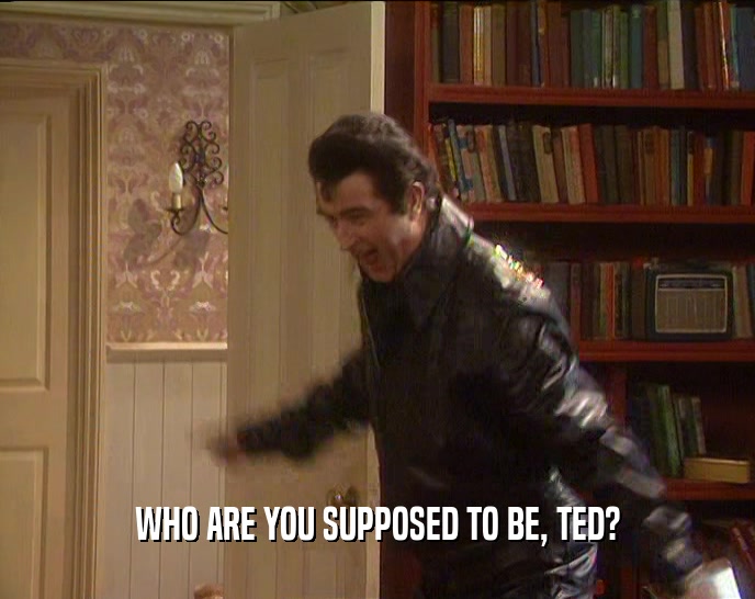 WHO ARE YOU SUPPOSED TO BE, TED?  