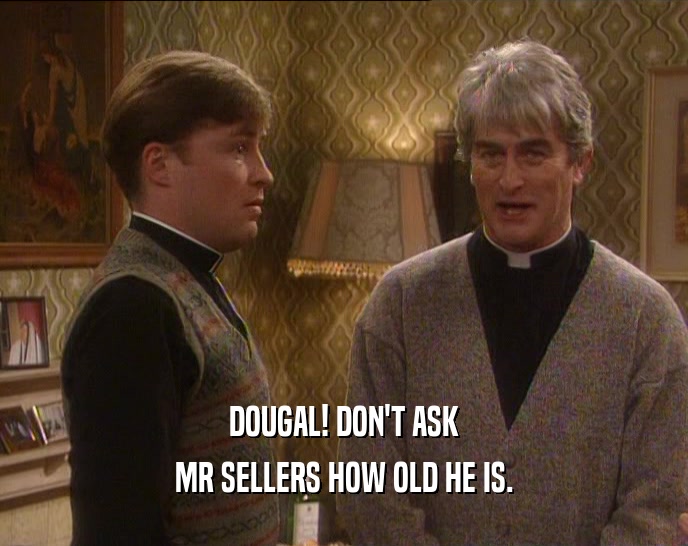 DOUGAL! DON'T ASK
 MR SELLERS HOW OLD HE IS.
 