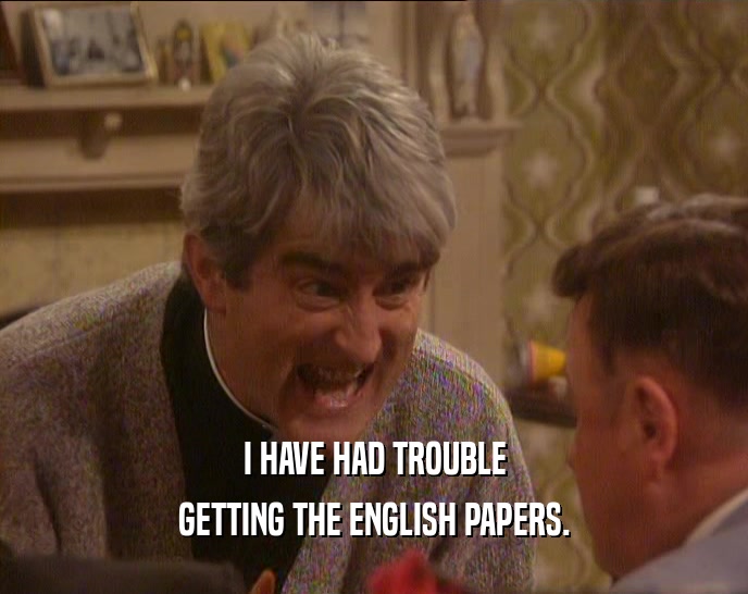 I HAVE HAD TROUBLE GETTING THE ENGLISH PAPERS. 