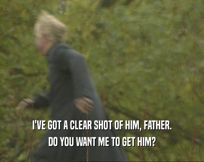 I'VE GOT A CLEAR SHOT OF HIM, FATHER. DO YOU WANT ME TO GET HIM? 