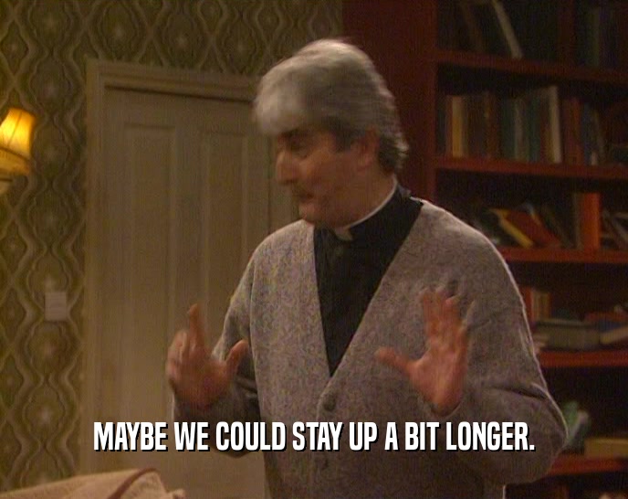 MAYBE WE COULD STAY UP A BIT LONGER.  