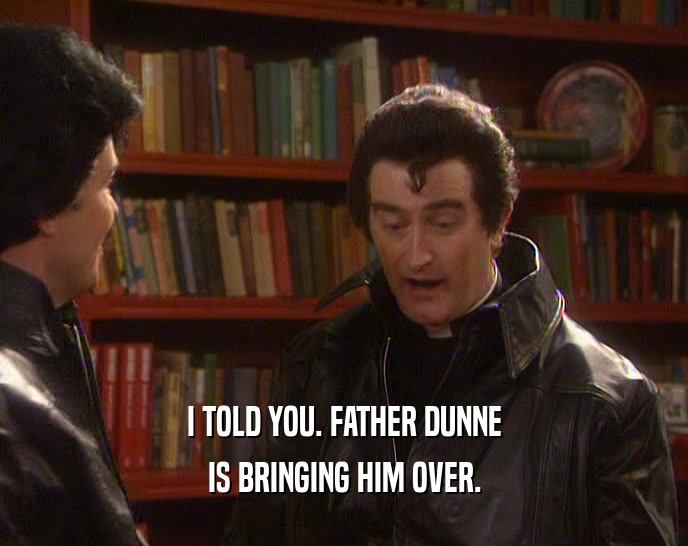 I TOLD YOU. FATHER DUNNE IS BRINGING HIM OVER. 