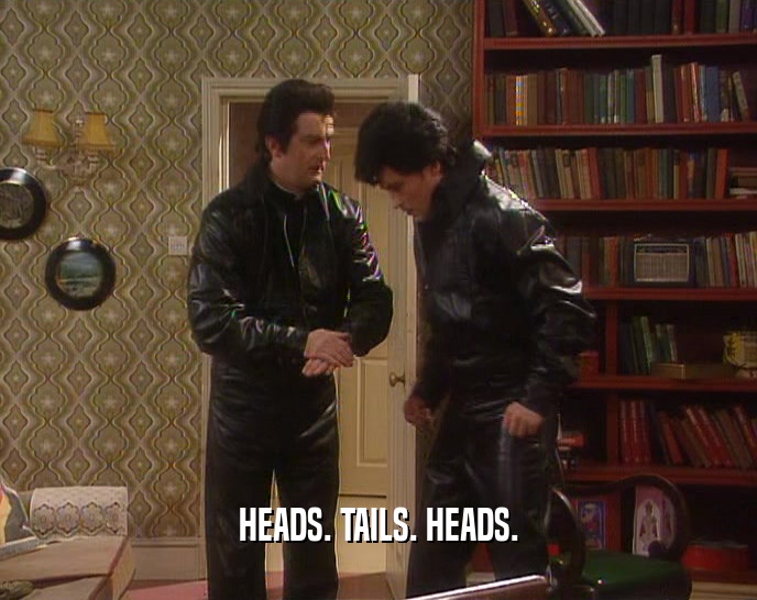 HEADS. TAILS. HEADS.  