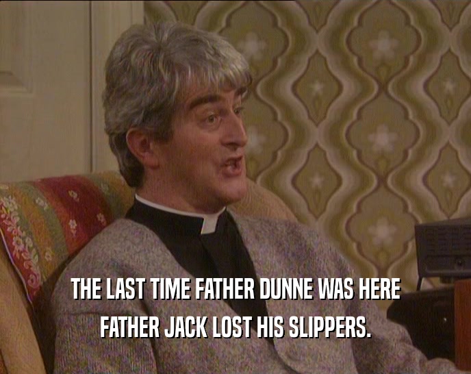 THE LAST TIME FATHER DUNNE WAS HERE FATHER JACK LOST HIS SLIPPERS. 