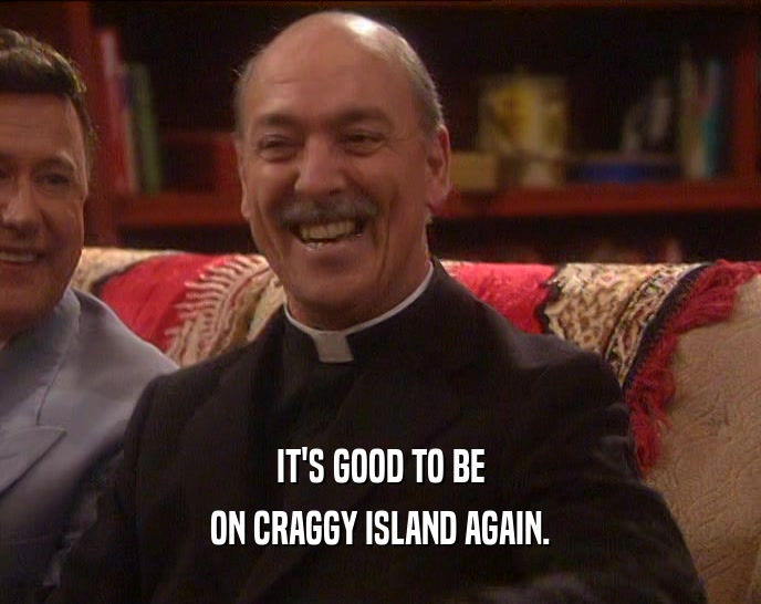 IT'S GOOD TO BE ON CRAGGY ISLAND AGAIN. 