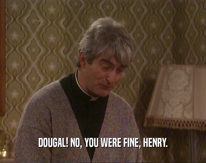 DOUGAL! NO, YOU WERE FINE, HENRY.  