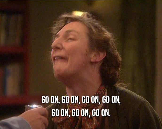 GO ON, GO ON, GO ON, GO ON, GO ON, GO ON, GO ON. 