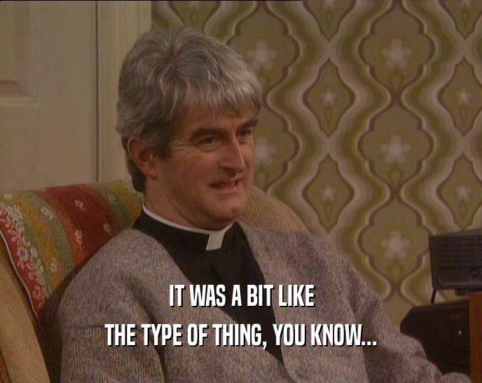 IT WAS A BIT LIKE THE TYPE OF THING, YOU KNOW... 