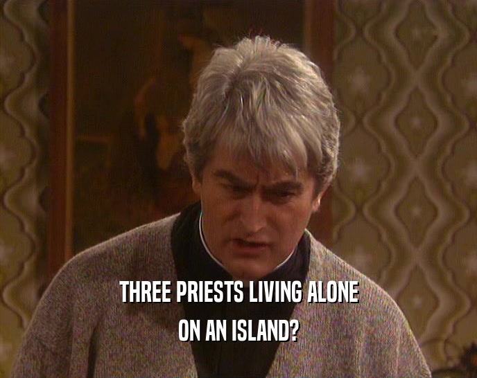 THREE PRIESTS LIVING ALONE
 ON AN ISLAND?
 