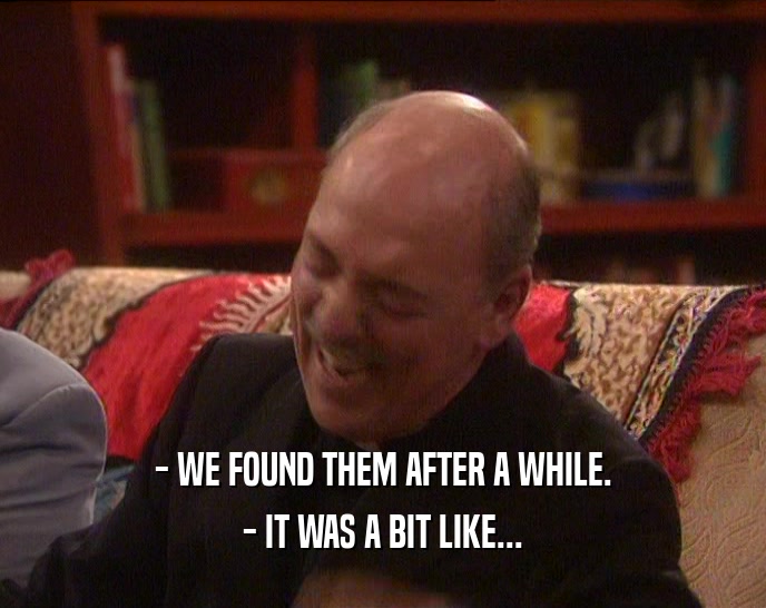 - WE FOUND THEM AFTER A WHILE. - IT WAS A BIT LIKE... 