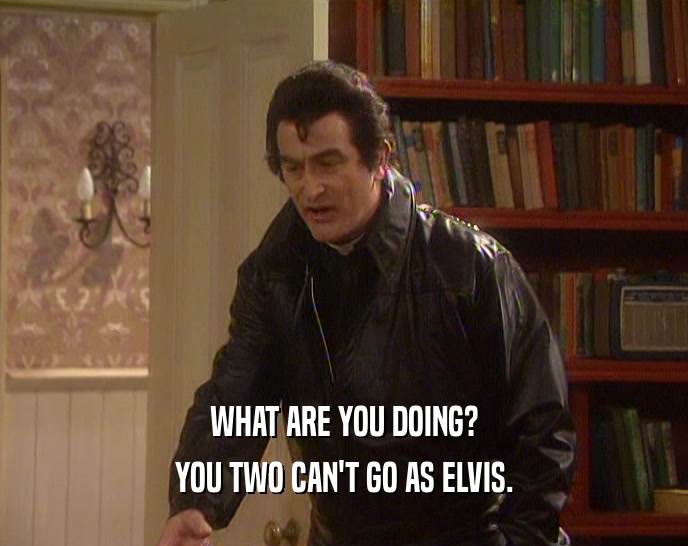 WHAT ARE YOU DOING? YOU TWO CAN'T GO AS ELVIS. 