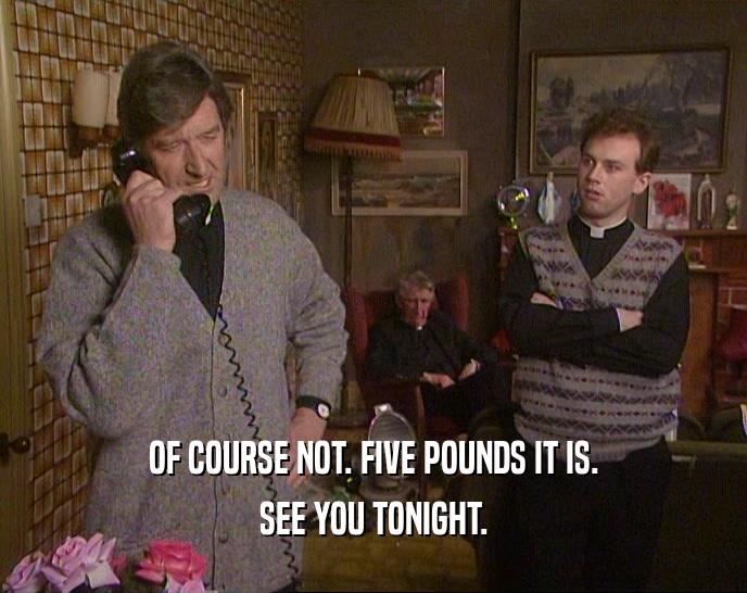 OF COURSE NOT. FIVE POUNDS IT IS. SEE YOU TONIGHT. 