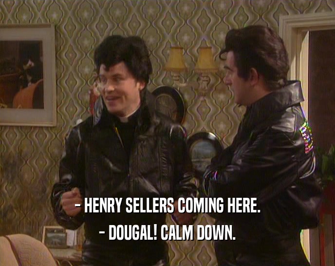 - HENRY SELLERS COMING HERE.
 - DOUGAL! CALM DOWN.
 