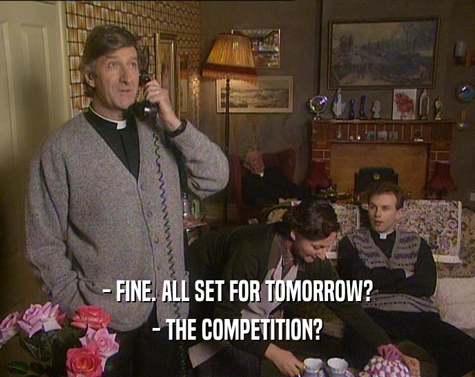 - FINE. ALL SET FOR TOMORROW? - THE COMPETITION? 