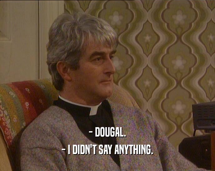- DOUGAL. - I DIDN'T SAY ANYTHING. 