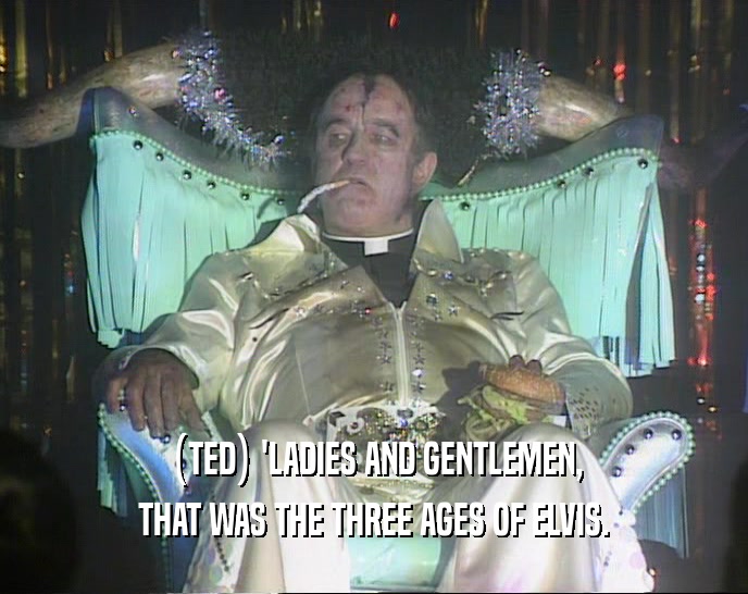 (TED) 'LADIES AND GENTLEMEN,
 THAT WAS THE THREE AGES OF ELVIS.
 