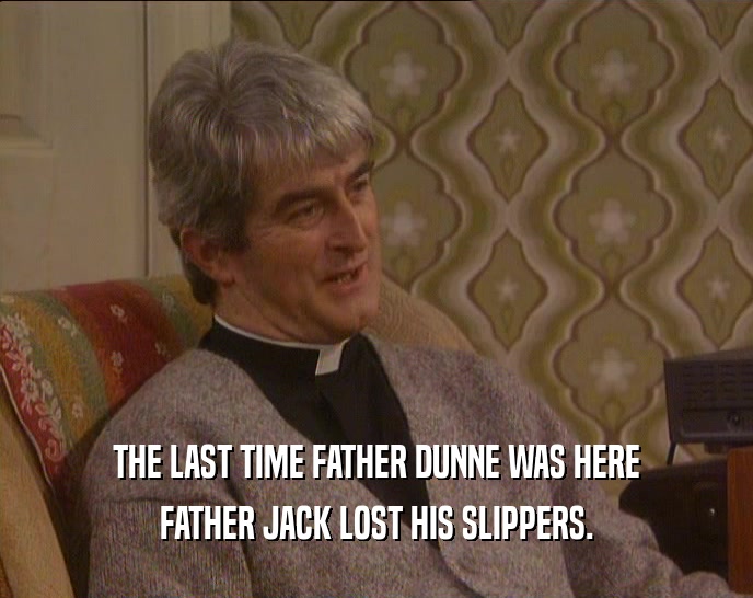THE LAST TIME FATHER DUNNE WAS HERE FATHER JACK LOST HIS SLIPPERS. 