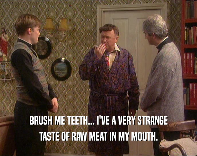 BRUSH ME TEETH... I'VE A VERY STRANGE TASTE OF RAW MEAT IN MY MOUTH. 