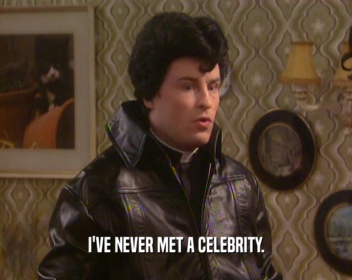 I'VE NEVER MET A CELEBRITY.  