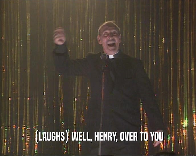 (LAUGHS) WELL, HENRY, OVER TO YOU  