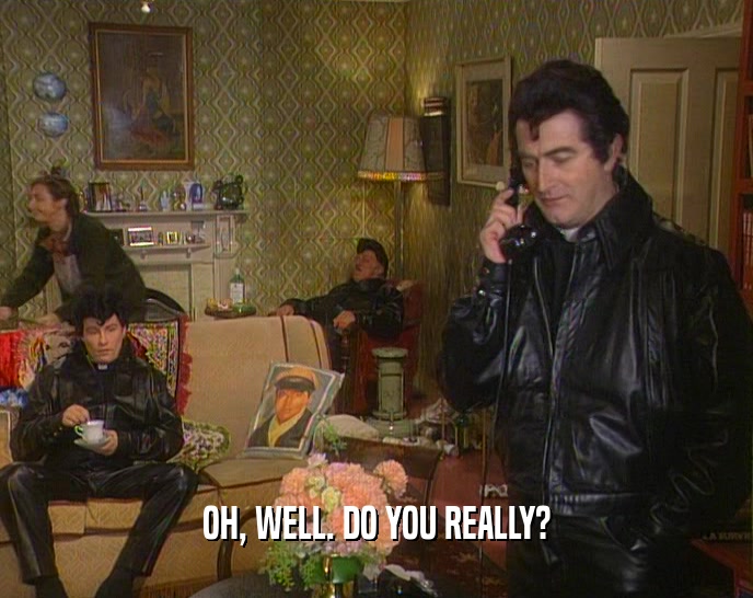OH, WELL. DO YOU REALLY?  