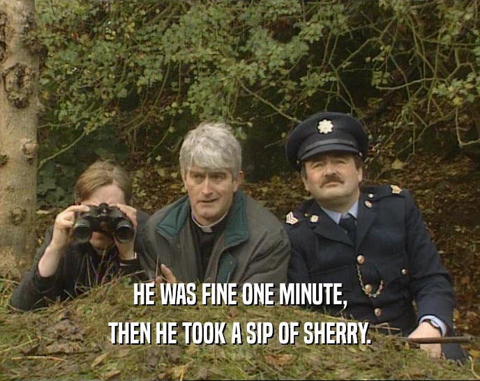 HE WAS FINE ONE MINUTE, THEN HE TOOK A SIP OF SHERRY. 