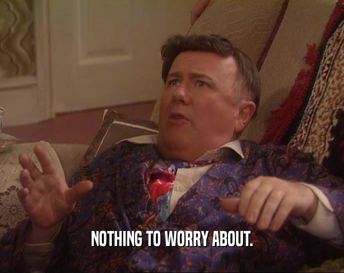 NOTHING TO WORRY ABOUT.  