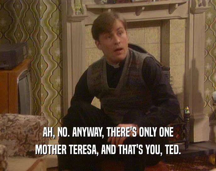 AH, NO. ANYWAY, THERE'S ONLY ONE
 MOTHER TERESA, AND THAT'S YOU, TED.
 