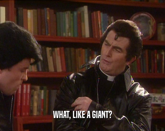WHAT, LIKE A GIANT?  