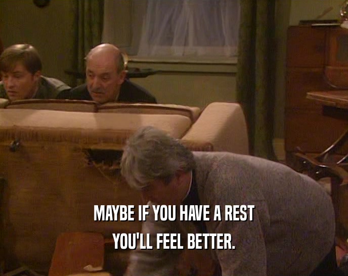 MAYBE IF YOU HAVE A REST YOU'LL FEEL BETTER. 