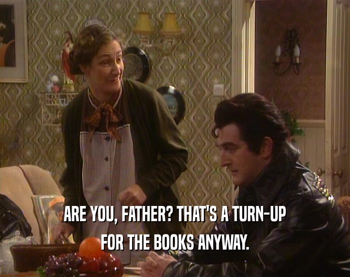 ARE YOU, FATHER? THAT'S A TURN-UP FOR THE BOOKS ANYWAY. 