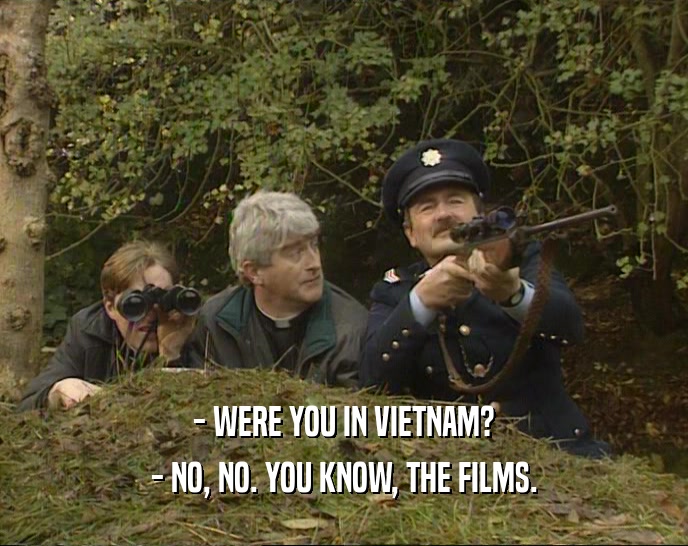 - WERE YOU IN VIETNAM?
 - NO, NO. YOU KNOW, THE FILMS.
 