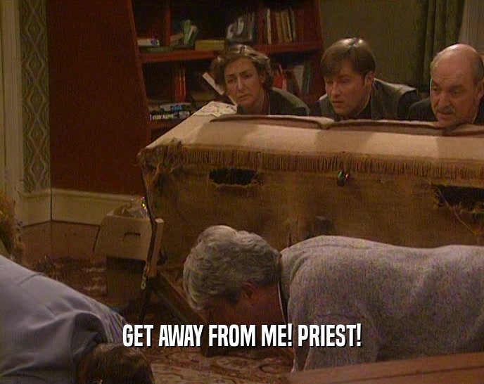 GET AWAY FROM ME! PRIEST!  