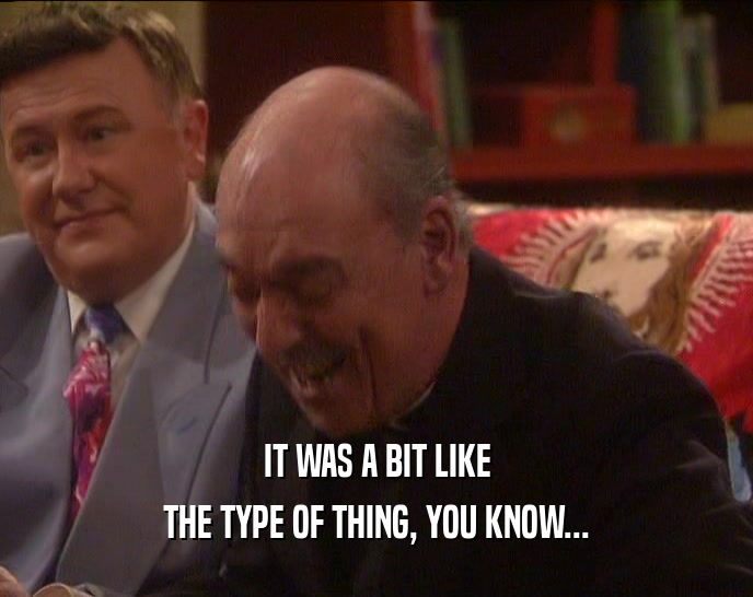 IT WAS A BIT LIKE THE TYPE OF THING, YOU KNOW... 