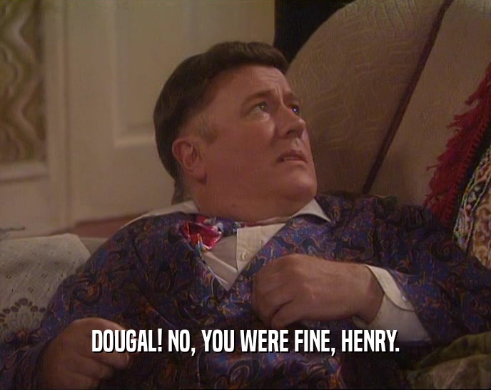 DOUGAL! NO, YOU WERE FINE, HENRY.  