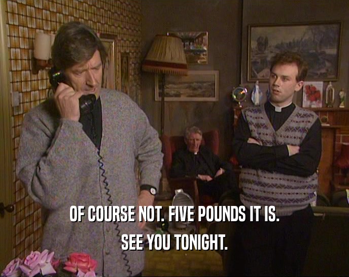OF COURSE NOT. FIVE POUNDS IT IS.
 SEE YOU TONIGHT.
 
